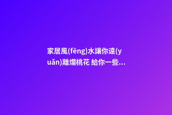 家居風(fēng)水讓你遠(yuǎn)離爛桃花 給你一些好的建議